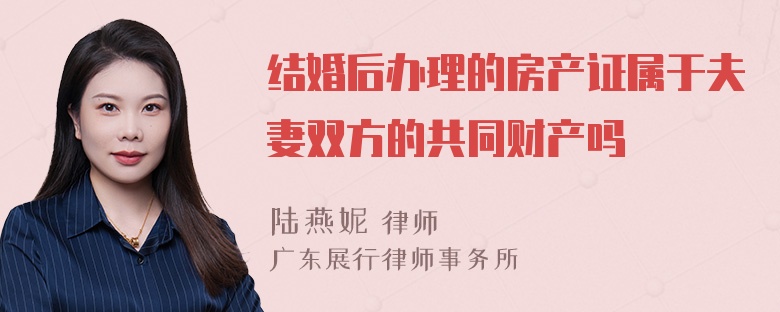 结婚后办理的房产证属于夫妻双方的共同财产吗