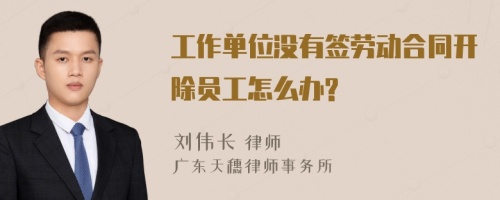 工作单位没有签劳动合同开除员工怎么办?