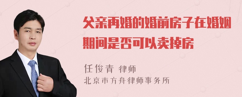 父亲再婚的婚前房子在婚姻期间是否可以卖掉房