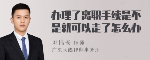 办理了离职手续是不是就可以走了怎么办