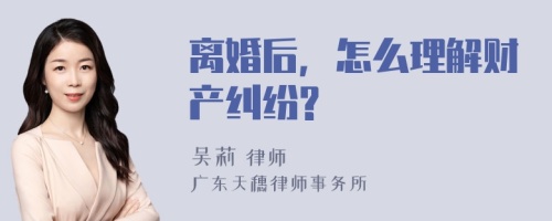 离婚后，怎么理解财产纠纷?