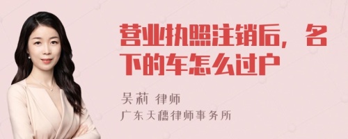 营业执照注销后，名下的车怎么过户