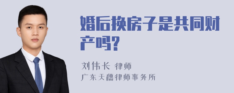 婚后换房子是共同财产吗?