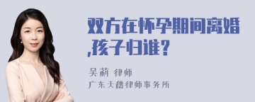 双方在怀孕期间离婚,孩子归谁？