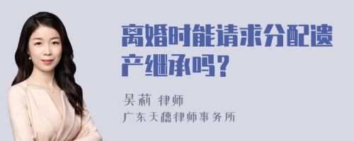 离婚时能请求分配遗产继承吗？