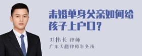 未婚单身父亲如何给孩子上户口？