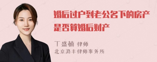 婚后过户到老公名下的房产是否算婚后财产