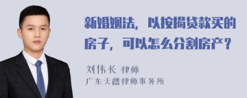 新婚姻法，以按揭贷款买的房子，可以怎么分割房产？