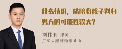 什么情况，法院将孩子判归男方的可能性较大？