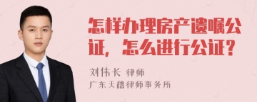 怎样办理房产遗嘱公证，怎么进行公证？