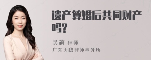 遗产算婚后共同财产吗?