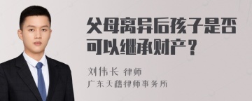 父母离异后孩子是否可以继承财产？