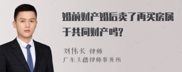 婚前财产婚后卖了再买房属于共同财产吗?