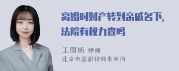 离婚时财产转到亲戚名下,法院有权力查吗