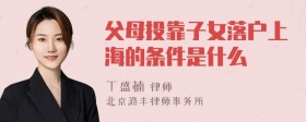 父母投靠子女落户上海的条件是什么