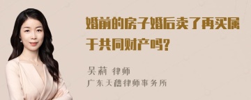 婚前的房子婚后卖了再买属于共同财产吗?