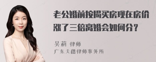 老公婚前按揭买房现在房价涨了三倍离婚会如何分？