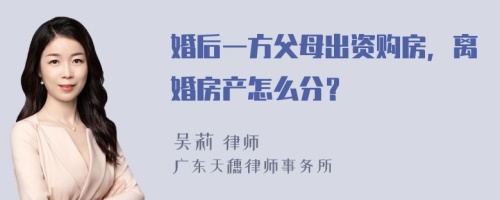 婚后一方父母出资购房，离婚房产怎么分？