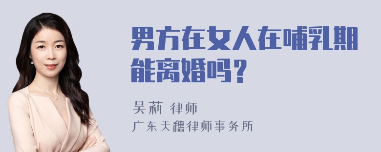 男方在女人在哺乳期能离婚吗？