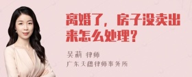 离婚了，房子没卖出来怎么处理？