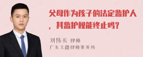 父母作为孩子的法定监护人，其监护权能终止吗？