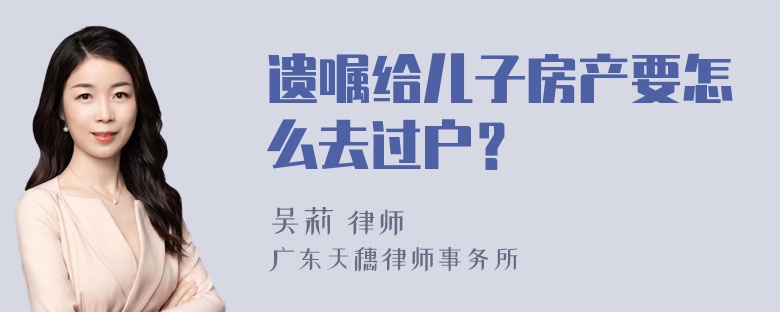 遗嘱给儿子房产要怎么去过户？