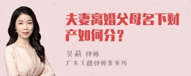 夫妻离婚父母名下财产如何分？