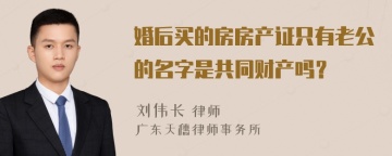 婚后买的房房产证只有老公的名字是共同财产吗？