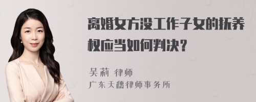 离婚女方没工作子女的抚养权应当如何判决？