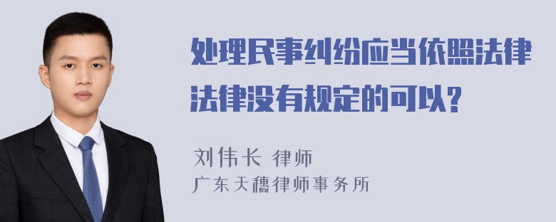 处理民事纠纷应当依照法律法律没有规定的可以?