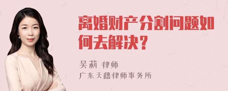 离婚财产分割问题如何去解决？