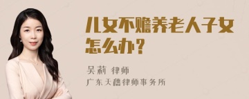 儿女不赡养老人子女怎么办？