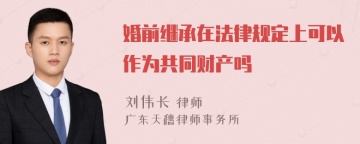 婚前继承在法律规定上可以作为共同财产吗