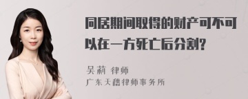 同居期间取得的财产可不可以在一方死亡后分割?