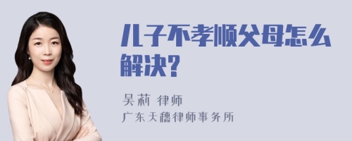 儿子不孝顺父母怎么解决?