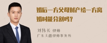 婚后一方父母财产给一方离婚时能分割吗？