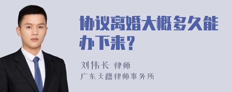 协议离婚大概多久能办下来？