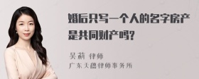 婚后只写一个人的名字房产是共同财产吗?