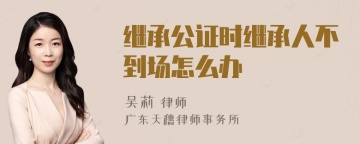 继承公证时继承人不到场怎么办