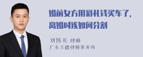 婚前女方用彩礼钱买车了,离婚时该如何分割