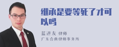 继承是要等死了才可以吗