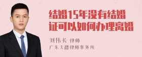 结婚15年没有结婚证可以如何办理离婚