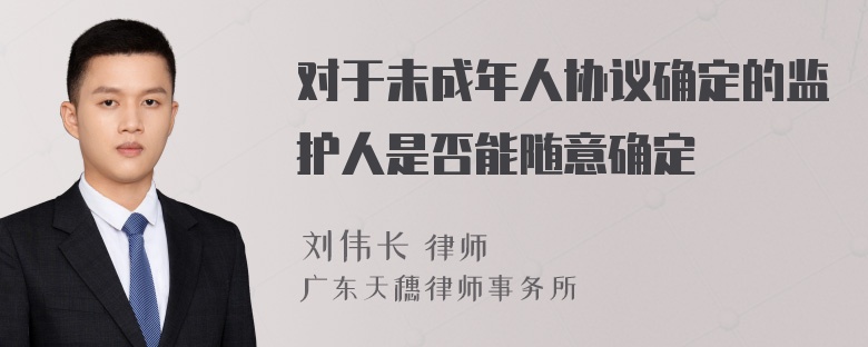 对于未成年人协议确定的监护人是否能随意确定