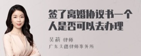 签了离婚协议书一个人是否可以去办理