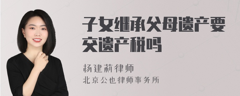 子女继承父母遗产要交遗产税吗