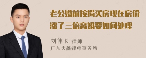 老公婚前按揭买房现在房价涨了三倍离婚要如何处理