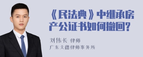 《民法典》中继承房产公证书如何撤回?