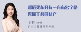 婚后买车只有一方有名字是否属于共同财产