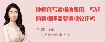 律师代写遗嘱的费用，写好的遗嘱还需要遗嘱公正吗