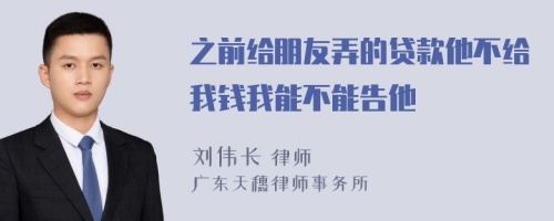 之前给朋友弄的贷款他不给我钱我能不能告他